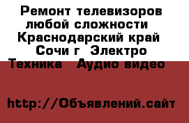 Ремонт телевизоров любой сложности - Краснодарский край, Сочи г. Электро-Техника » Аудио-видео   